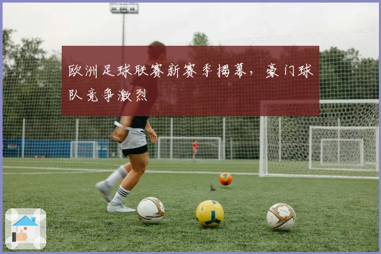 欧洲足球联赛新赛季揭幕，豪门球队竞争激烈