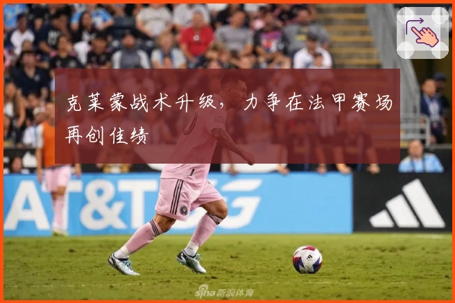 克莱蒙战术升级，力争在法甲赛场再创佳绩