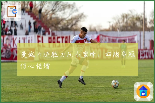 曼城六连胜力压小蜜蜂，四线争冠信心倍增