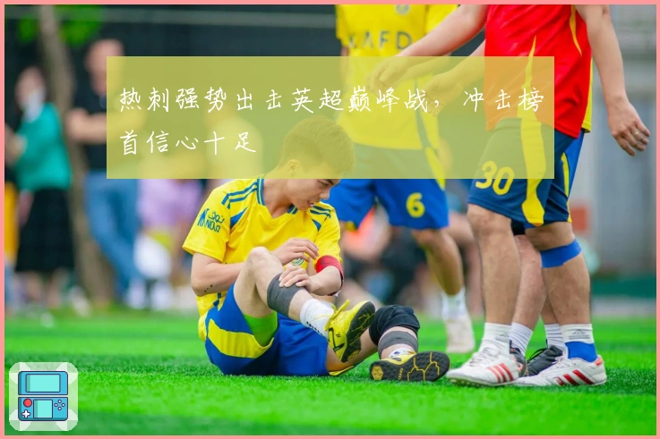 热刺强势出击英超巅峰战，冲击榜首信心十足