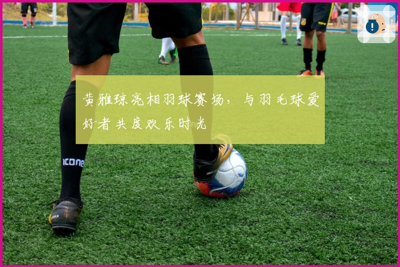 黄雅琼亮相羽球赛场，与羽毛球爱好者共度欢乐时光