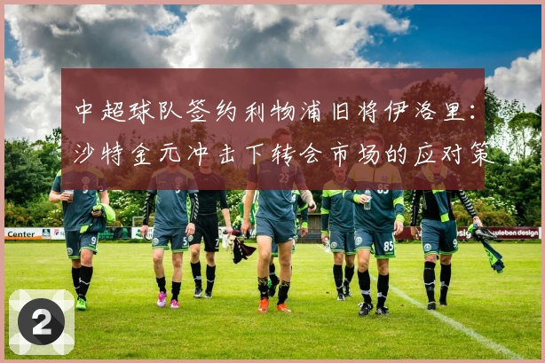 中超球队签约利物浦旧将伊洛里：沙特金元冲击下转会市场的应对策略