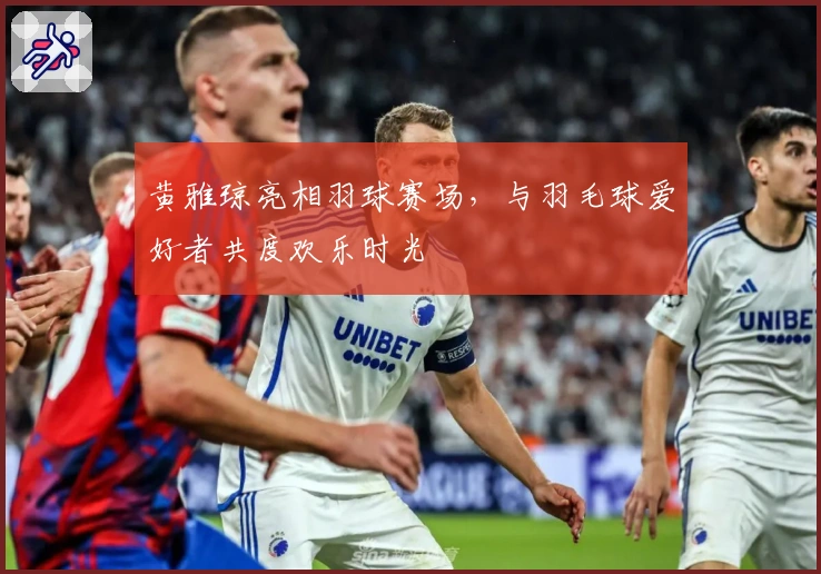 黄雅琼亮相羽球赛场，与羽毛球爱好者共度欢乐时光