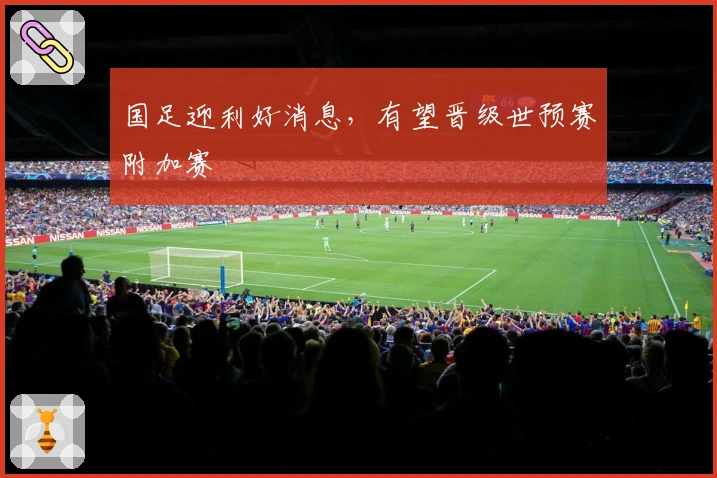 国足迎利好消息，有望晋级世预赛附加赛