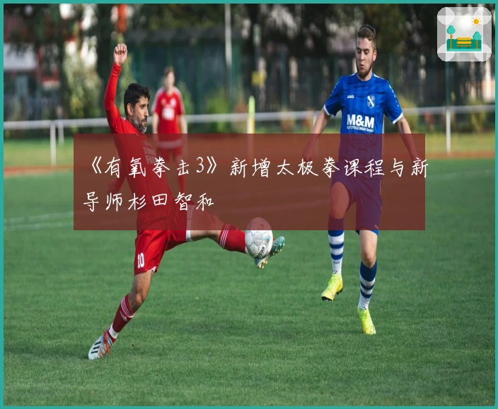 《有氧拳击3》新增太极拳课程与新导师杉田智和