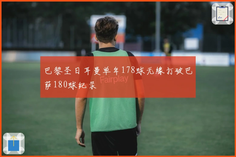 巴黎圣日耳曼单年178球无缘打破巴萨180球纪录