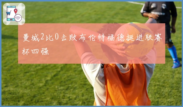 曼城2比0击败布伦特福德挺进联赛杯四强