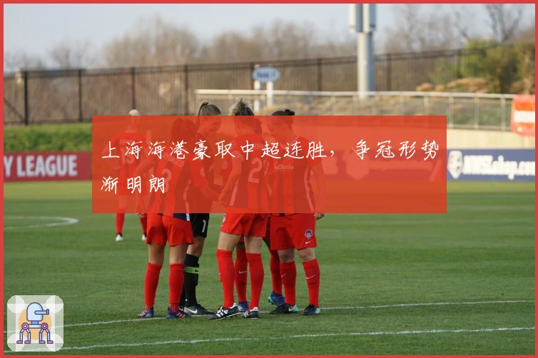 上海海港豪取中超连胜，争冠形势渐明朗