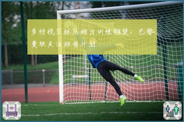 多特视贝林厄姆为训练翘楚，巴黎曼联关注租借计划