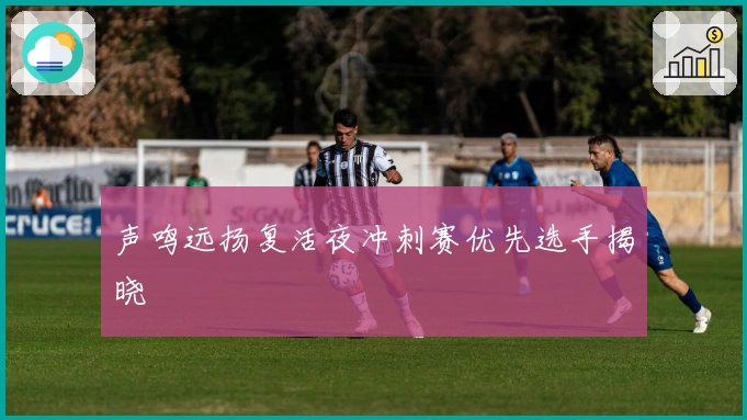 声鸣远扬复活夜冲刺赛优先选手揭晓
