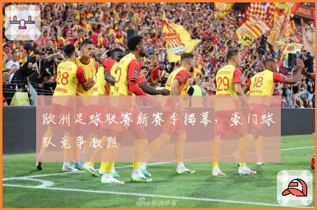 欧洲足球联赛新赛季揭幕，豪门球队竞争激烈