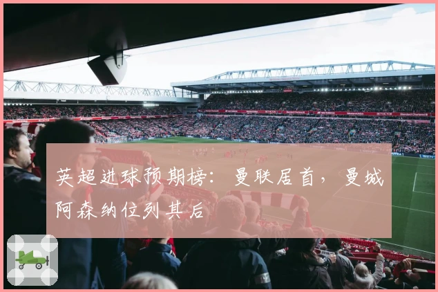 英超进球预期榜：曼联居首，曼城阿森纳位列其后