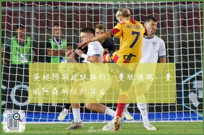 英超预期进球排行：曼联领跑，曼城阿森纳位列其后
