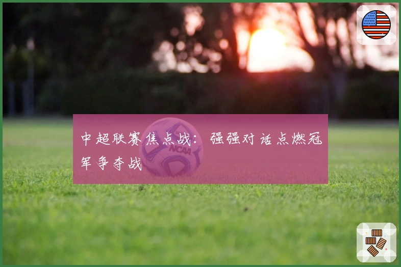 中超联赛焦点战：强强对话点燃冠军争夺战