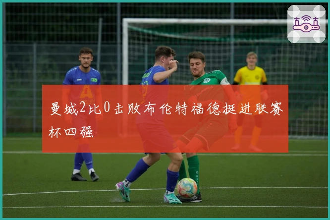 曼城2比0击败布伦特福德挺进联赛杯四强