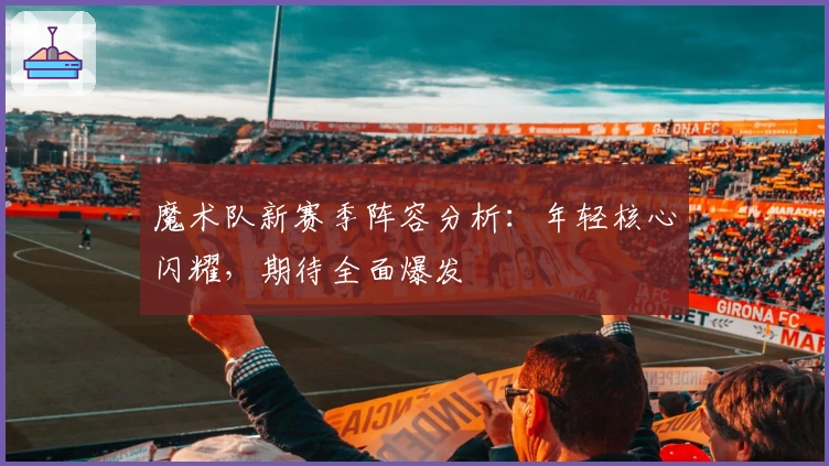 魔术队新赛季阵容分析：年轻核心闪耀，期待全面爆发