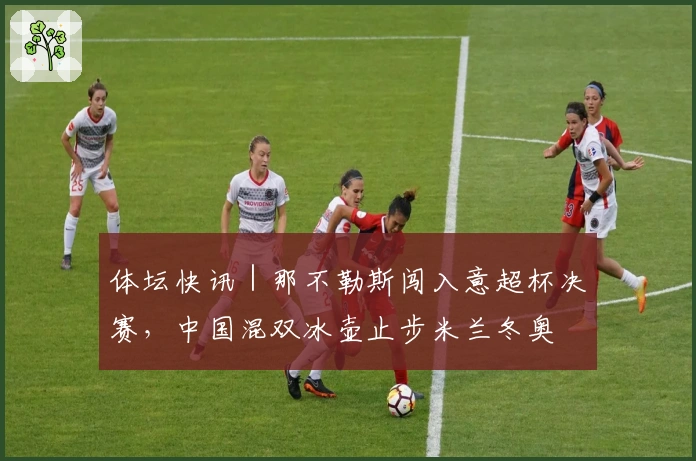 体坛快讯｜那不勒斯闯入意超杯决赛，中国混双冰壶止步米兰冬奥